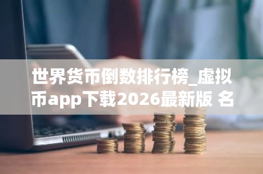 世界货币倒数排行榜_虚拟币app下载2026最新版 名单前十