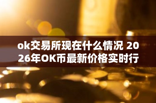 ok交易所现在什么情况 2026年OK币最新价格实时行情