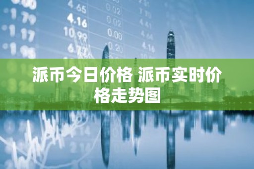 派币今日价格 派币实时价格走势图