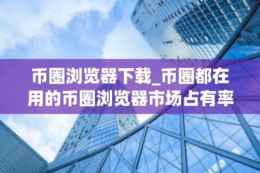 币圈浏览器下载_币圈都在用的币圈浏览器市场占有率排名