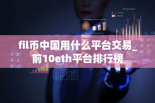 fil币中国用什么平台交易_前10eth平台排行榜