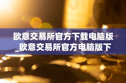 欧意交易所官方下载电脑版_欧意交易所官方电脑版下载步骤教程（最新）