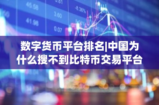 数字货币平台排名|中国为什么搜不到比特币交易平台