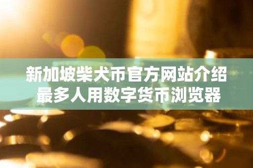 新加坡柴犬币官方网站介绍 最多人用数字货币浏览器排名