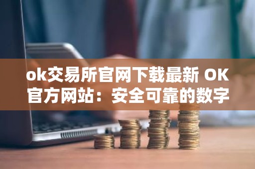 ok交易所官网下载最新 OK官方网站：安全可靠的数字资产交易平台