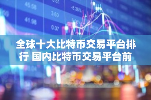 全球十大比特币交易平台排行 国内比特币交易平台前十