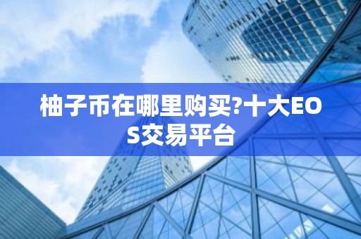 柚子币在哪里购买?十大EOS交易平台