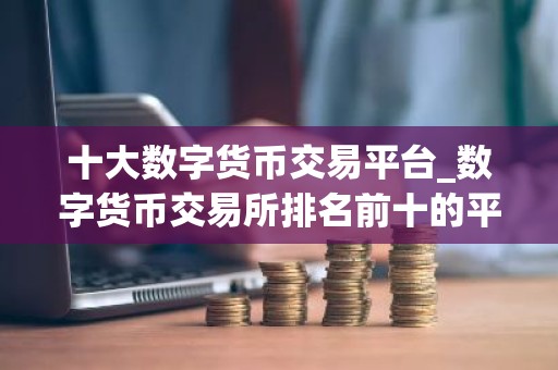 十大数字货币交易平台_数字货币交易所排名前十的平台推荐
