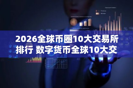2026全球币圈10大交易所排行 数字货币全球10大交易所不会被清