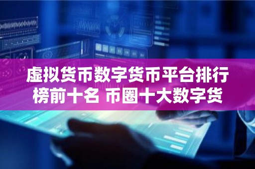 虚拟货币数字货币平台排行榜前十名 币圈十大数字货币平台排名