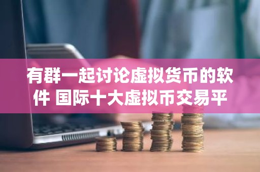 有群一起讨论虚拟货币的软件 国际十大虚拟币交易平台app