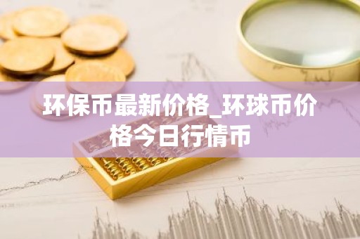 环保币最新价格_环球币价格今日行情币