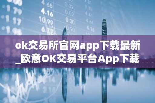 ok交易所官网app下载最新_欧意OK交易平台App下载教程