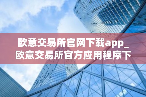 欧意交易所官网下载app_欧意交易所官方应用程序下载指南