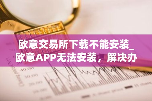 欧意交易所下载不能安装_欧意APP无法安装，解决办法