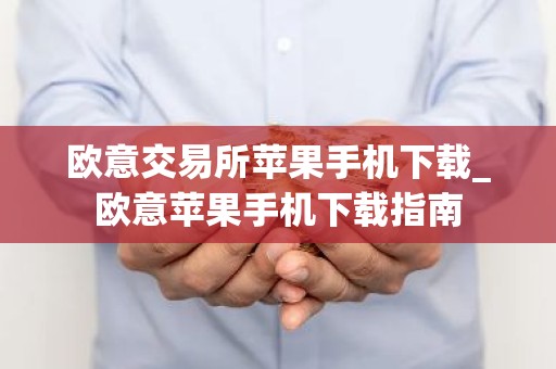 欧意交易所苹果手机下载_欧意苹果手机下载指南