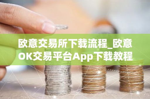 欧意交易所下载流程_欧意OK交易平台App下载教程