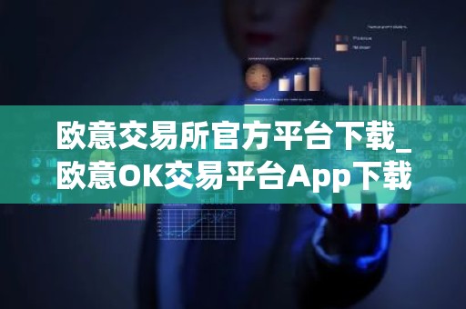 欧意交易所官方平台下载_欧意OK交易平台App下载教程