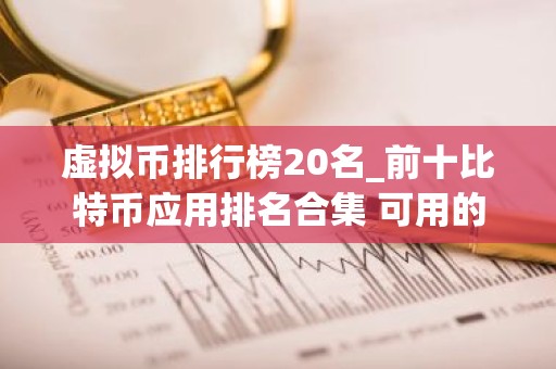 虚拟币排行榜20名_前十比特币应用排名合集 可用的