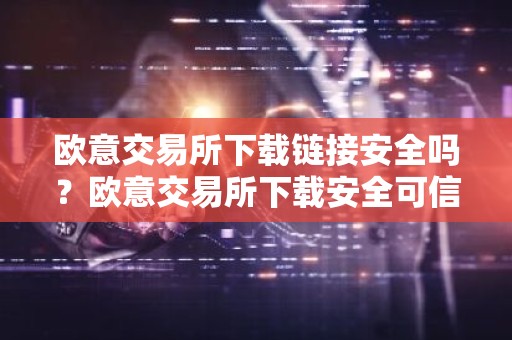 欧意交易所下载链接安全吗？欧意交易所下载安全可信吗？
