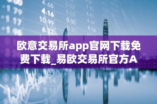 欧意交易所app官网下载免费下载_易欧交易所官方App下载教程