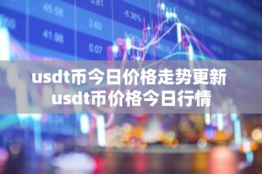 usdt币今日价格走势更新 usdt币价格今日行情