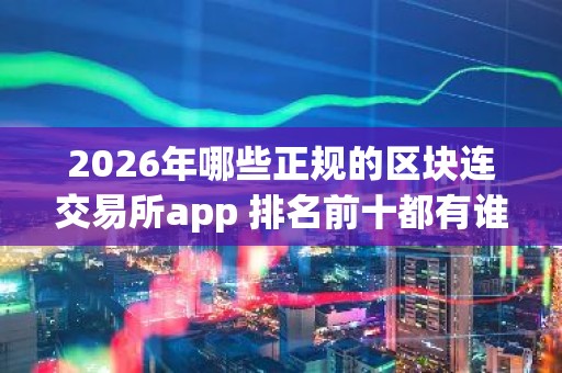 2026年哪些正规的区块连交易所app 排名前十都有谁