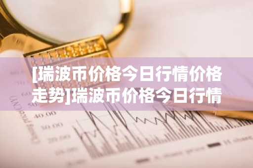 [瑞波币价格今日行情价格走势]瑞波币价格今日行情价格走势分析