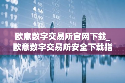 欧意数字交易所官网下载_欧意数字交易所安全下载指南