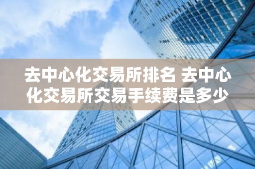去中心化交易所排名 去中心化交易所交易手续费是多少？