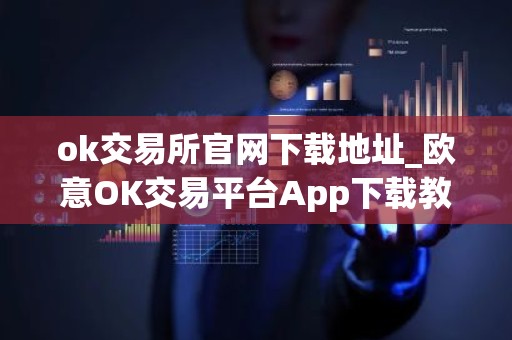 ok交易所官网下载地址_欧意OK交易平台App下载教程