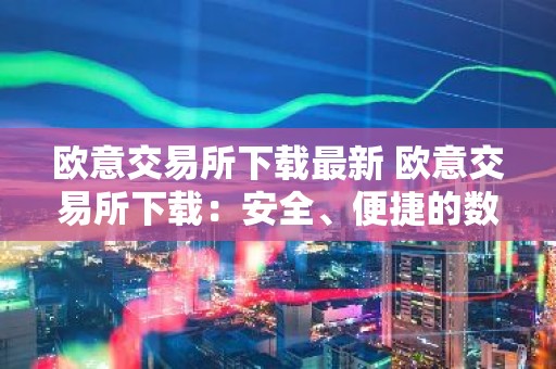欧意交易所下载最新 欧意交易所下载：安全、便捷的数字资产管理平台
