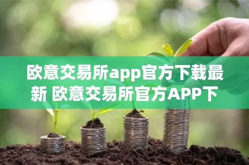 欧意交易所app官方下载最新 欧意交易所官方APP下载教程指南