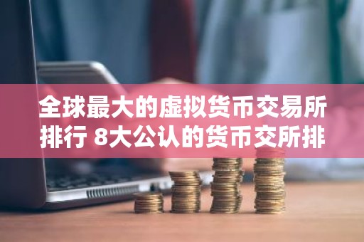 全球最大的虚拟货币交易所排行 8大公认的货币交所排名