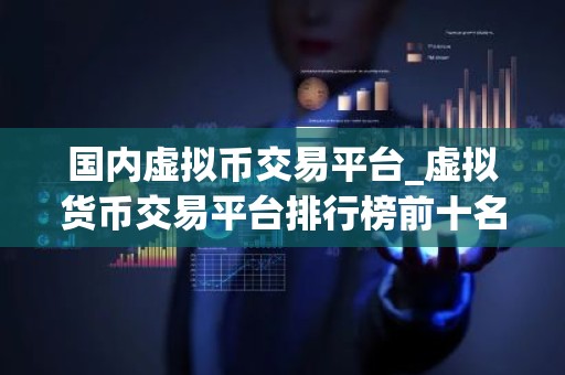 国内虚拟币交易平台_虚拟货币交易平台排行榜前十名