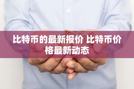 比特币的最新报价 比特币价格最新动态