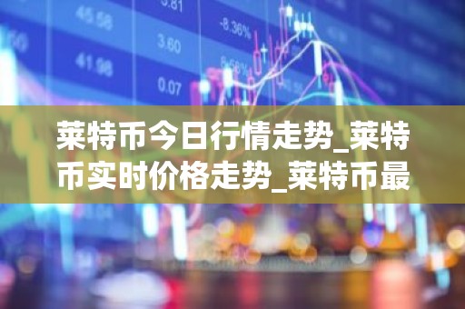 莱特币今日行情走势_莱特币实时价格走势_莱特币最新价格