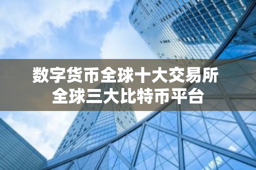数字货币全球十大交易所 全球三大比特币平台