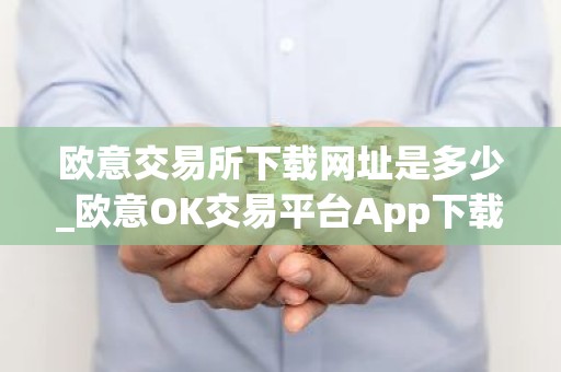 欧意交易所下载网址是多少_欧意OK交易平台App下载教程