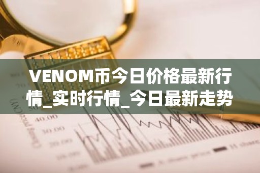 VENOM币今日价格最新行情_实时行情_今日最新走势