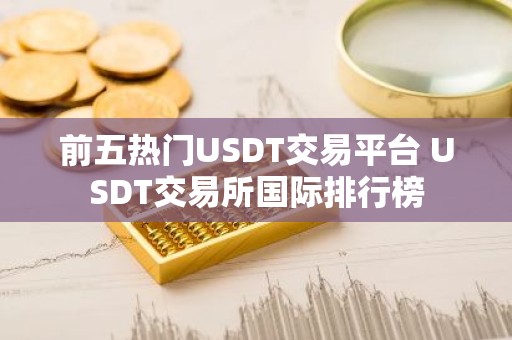 前五热门USDT交易平台 USDT交易所国际排行榜
