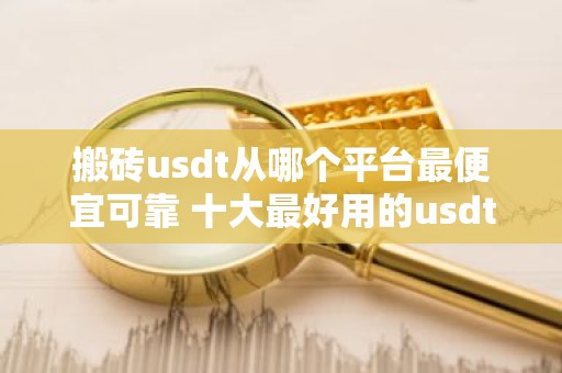 搬砖usdt从哪个平台最便宜可靠 十大最好用的usdt交易平台是哪些