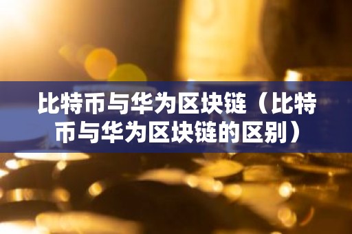 比特币与华为区块链（比特币与华为区块链的区别）