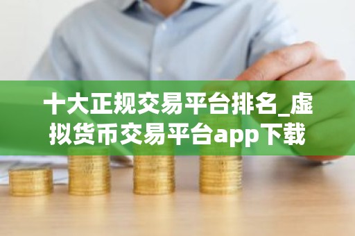 十大正规交易平台排名_虚拟货币交易平台app下载