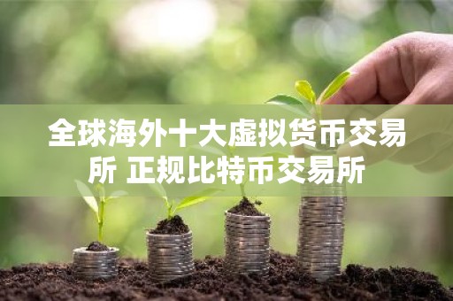 全球海外十大虚拟货币交易所 正规比特币交易所