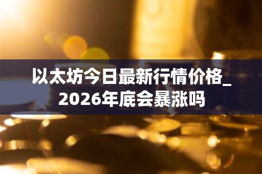 以太坊今日最新行情价格_2026年底会暴涨吗