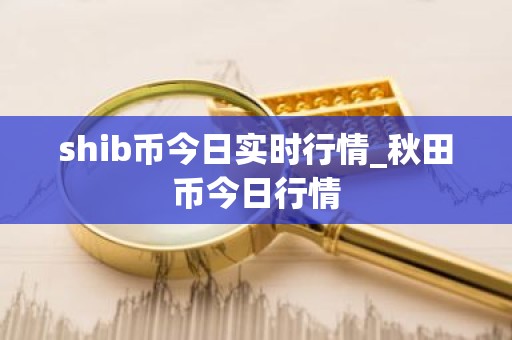 shib币今日实时行情_秋田币今日行情