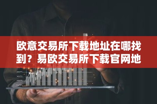 欧意交易所下载地址在哪找到？易欧交易所下载官网地址