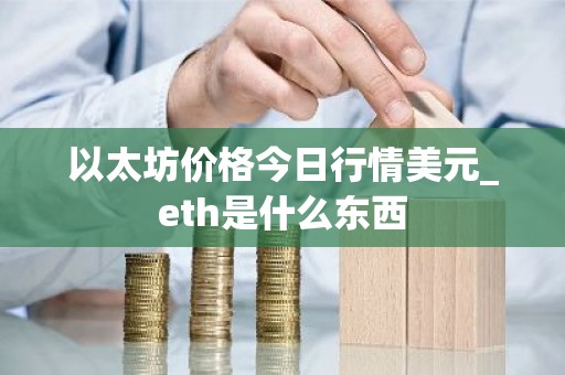 以太坊价格今日行情美元_eth是什么东西