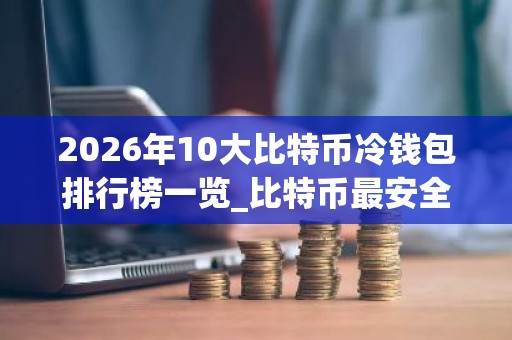 2026年10大比特币冷钱包排行榜一览_比特币最安全的冷钱包